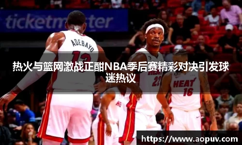 热火与篮网激战正酣NBA季后赛精彩对决引发球迷热议