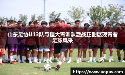 山东足协U13队与恒大青训队激战正酣展现青春足球风采